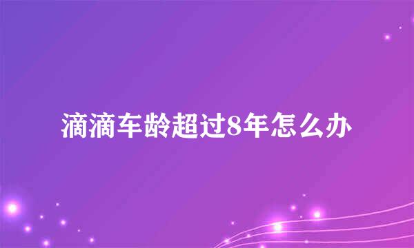 滴滴车龄超过8年怎么办