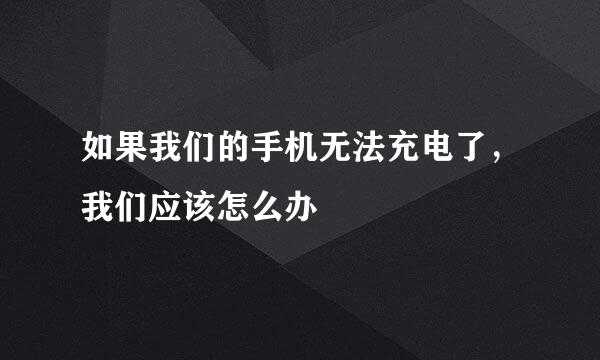 如果我们的手机无法充电了，我们应该怎么办