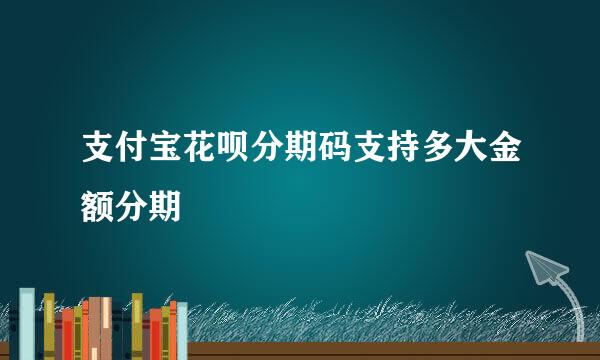 支付宝花呗分期码支持多大金额分期