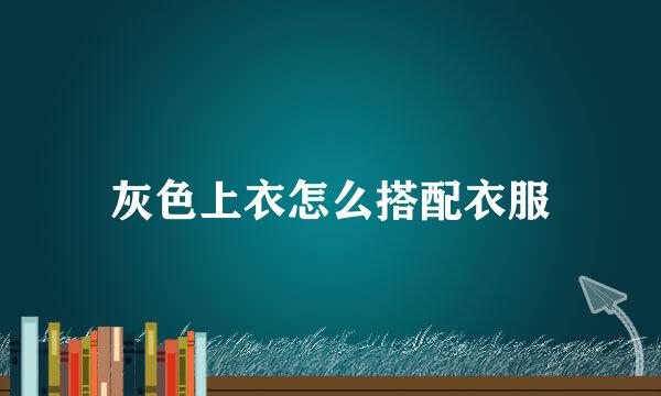 灰色上衣怎么搭配衣服