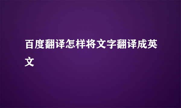 百度翻译怎样将文字翻译成英文