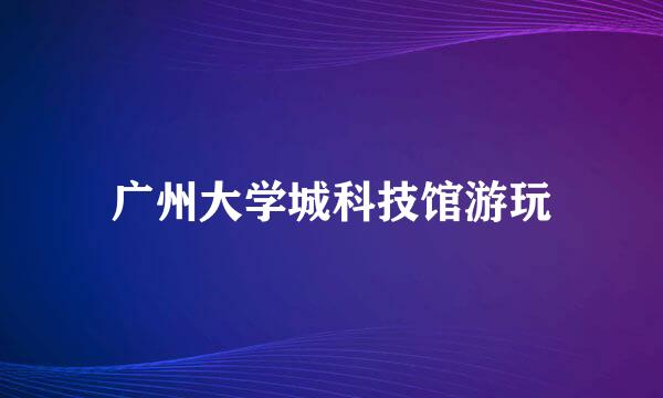 广州大学城科技馆游玩