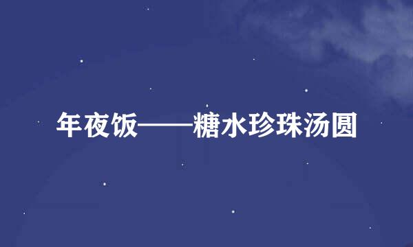 年夜饭——糖水珍珠汤圆