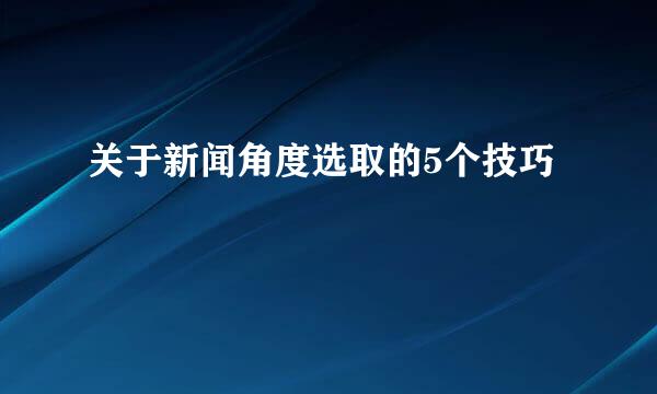关于新闻角度选取的5个技巧