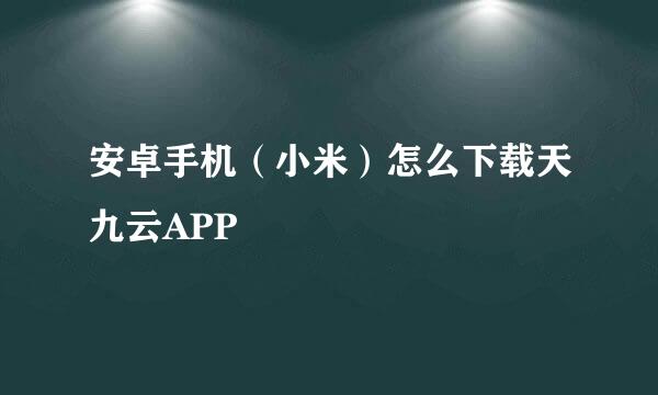 安卓手机（小米）怎么下载天九云APP