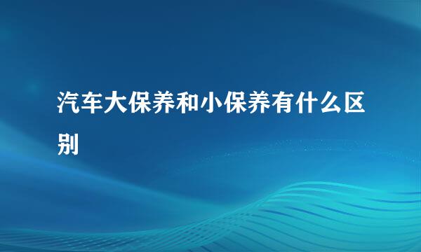 汽车大保养和小保养有什么区别