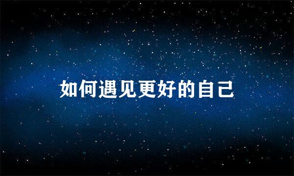 如何遇见更好的自己