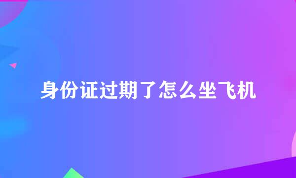 身份证过期了怎么坐飞机
