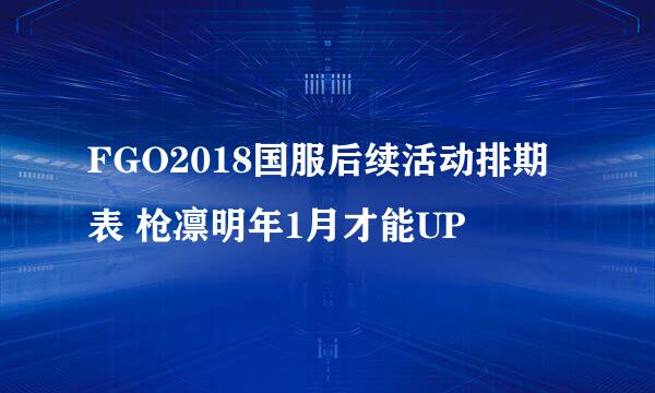 FGO2018国服后续活动排期表 枪凛明年1月才能UP