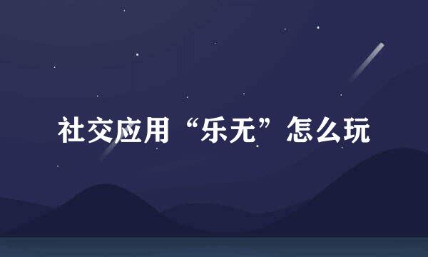 社交应用“乐无”怎么玩