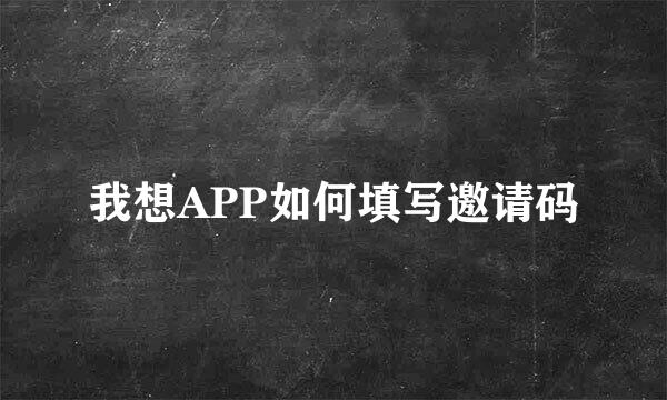 我想APP如何填写邀请码