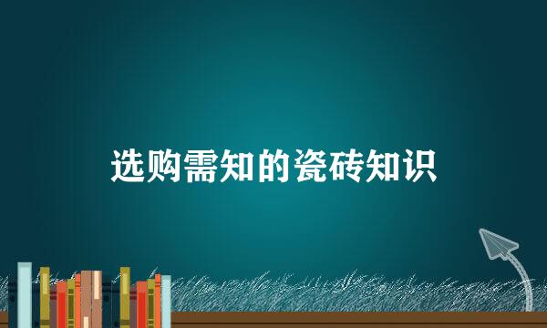 选购需知的瓷砖知识