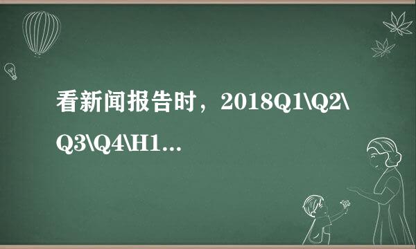 看新闻报告时，2018Q1\Q2\Q3\Q4\H1\H2代表意思