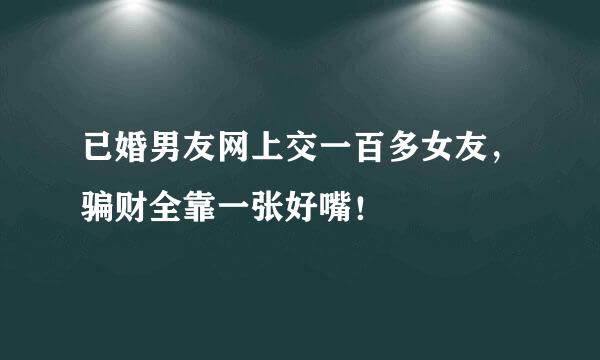 已婚男友网上交一百多女友，骗财全靠一张好嘴！
