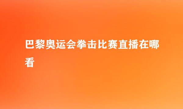 巴黎奥运会拳击比赛直播在哪看