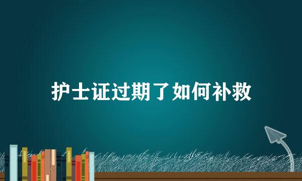 护士证过期了如何补救