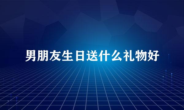 男朋友生日送什么礼物好