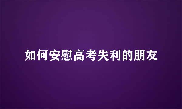 如何安慰高考失利的朋友