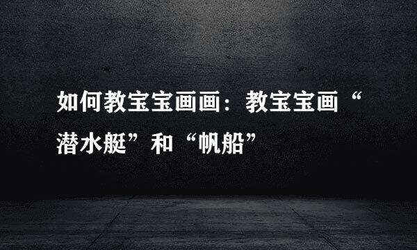 如何教宝宝画画：教宝宝画“潜水艇”和“帆船”