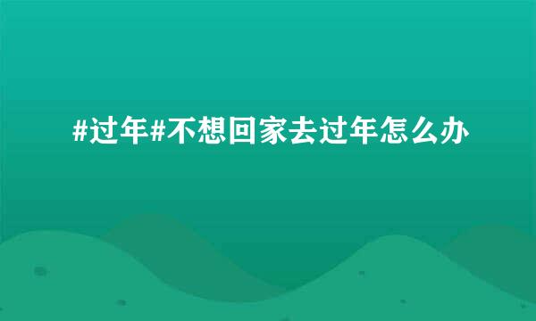 #过年#不想回家去过年怎么办