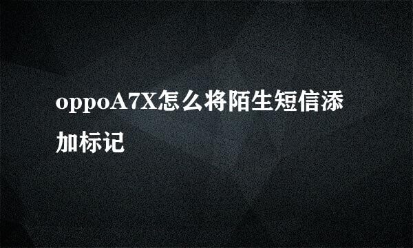 oppoA7X怎么将陌生短信添加标记