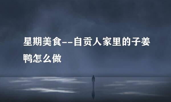 星期美食--自贡人家里的子姜鸭怎么做