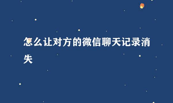 怎么让对方的微信聊天记录消失