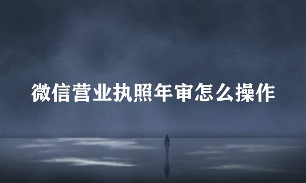 微信营业执照年审怎么操作