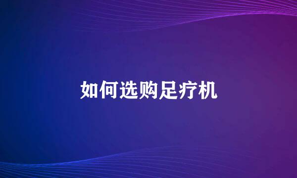 如何选购足疗机
