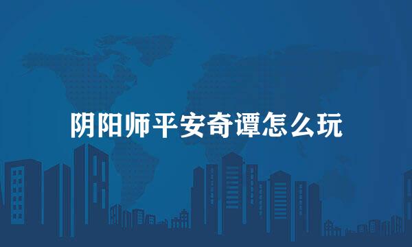 阴阳师平安奇谭怎么玩