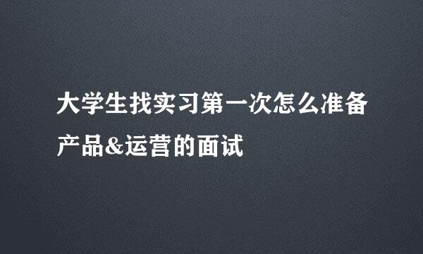 大学生找实习第一次怎么准备产品&运营的面试