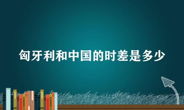 匈牙利和中国的时差是多少