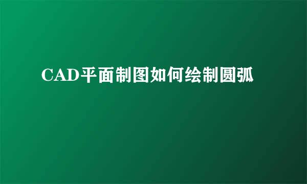 CAD平面制图如何绘制圆弧