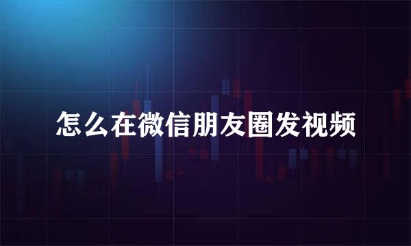 怎么在微信朋友圈发视频