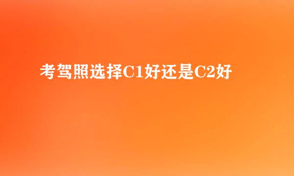 考驾照选择C1好还是C2好