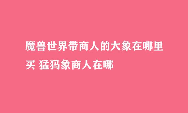 魔兽世界带商人的大象在哪里买 猛犸象商人在哪