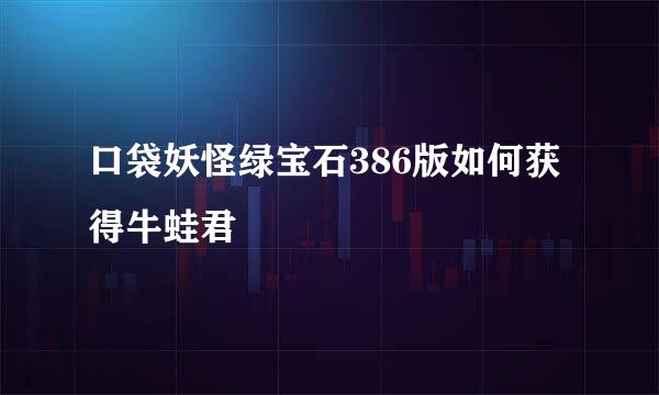 口袋妖怪绿宝石386版如何获得牛蛙君