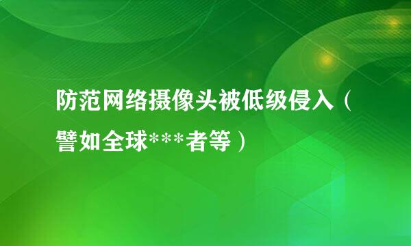防范网络摄像头被低级侵入(譬如全球***者等)