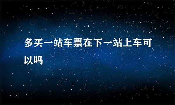 多买一站车票在下一站上车可以吗