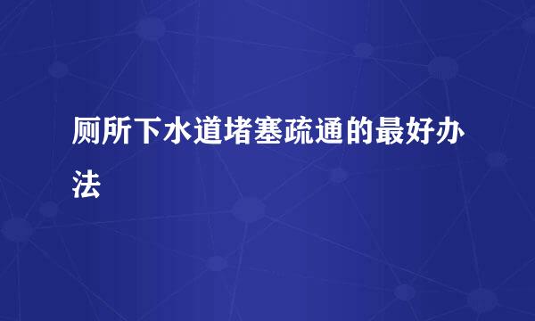 厕所下水道堵塞疏通的最好办法