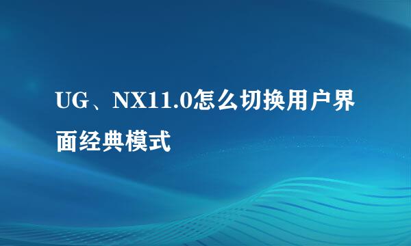 UG、NX11.0怎么切换用户界面经典模式