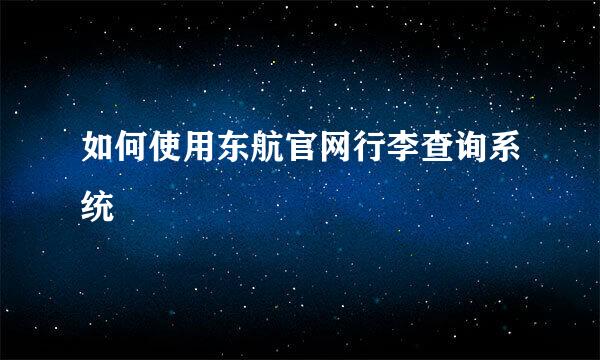 如何使用东航官网行李查询系统