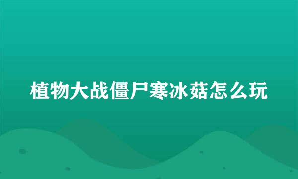 植物大战僵尸寒冰菇怎么玩