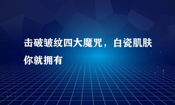 击破皱纹四大魔咒，白瓷肌肤你就拥有