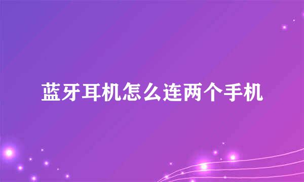 蓝牙耳机怎么连两个手机