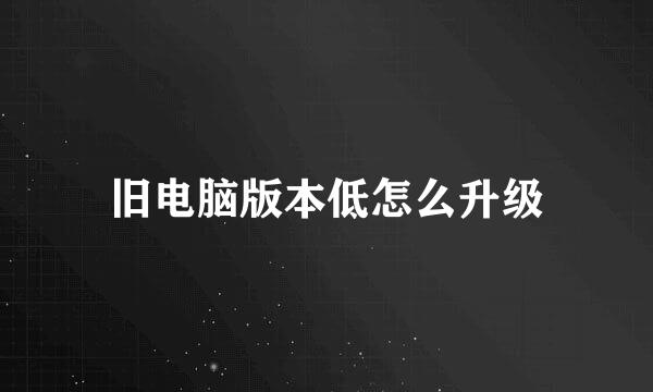 旧电脑版本低怎么升级