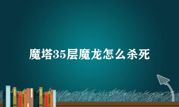 魔塔35层魔龙怎么杀死