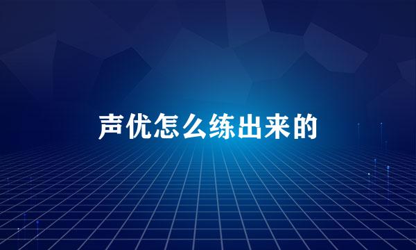 声优怎么练出来的