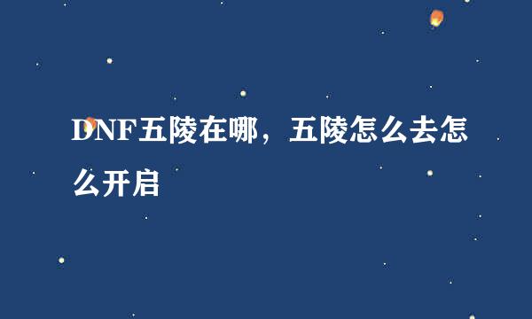 DNF五陵在哪，五陵怎么去怎么开启