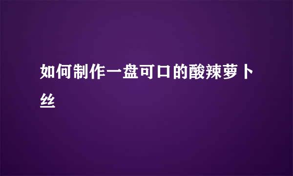 如何制作一盘可口的酸辣萝卜丝